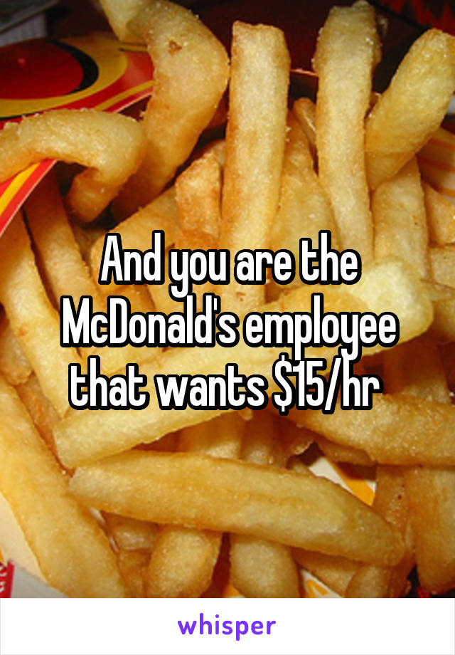 And you are the McDonald's employee that wants $15/hr 