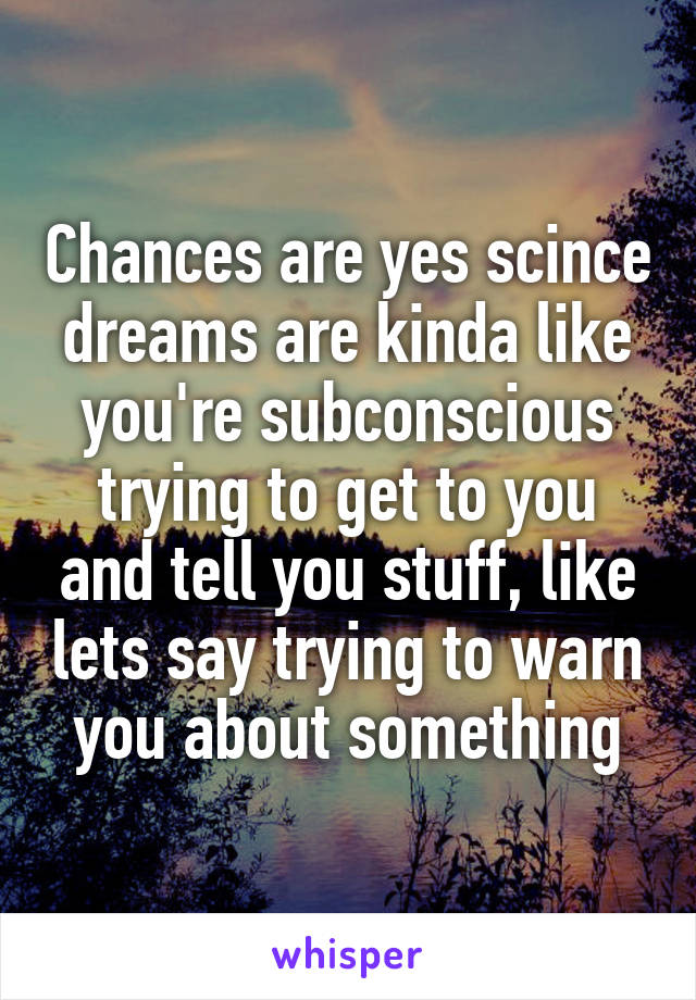 Chances are yes scince dreams are kinda like you're subconscious trying to get to you and tell you stuff, like lets say trying to warn you about something