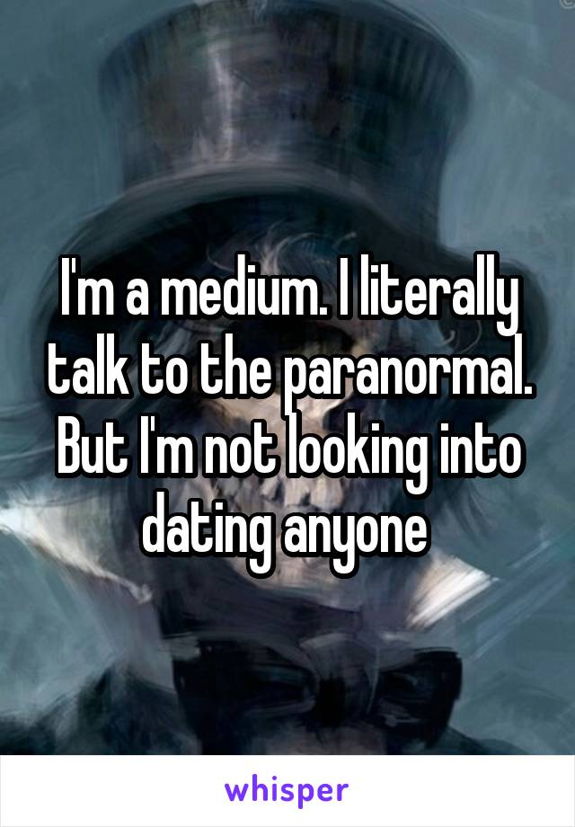 I'm a medium. I literally talk to the paranormal. But I'm not looking into dating anyone 