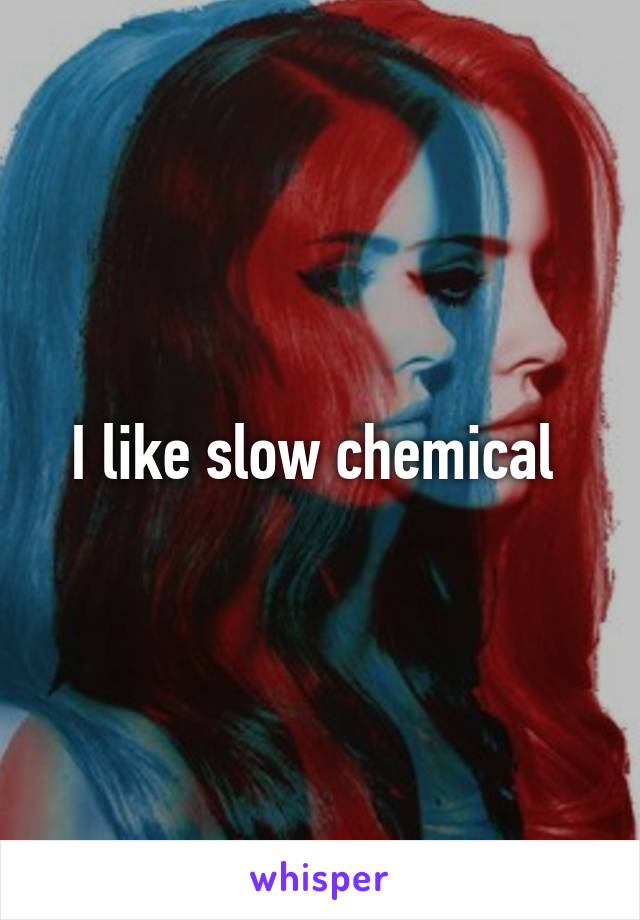 I like slow chemical 