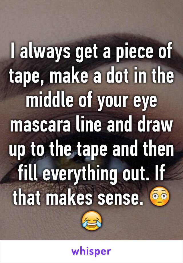 I always get a piece of tape, make a dot in the middle of your eye mascara line and draw up to the tape and then fill everything out. If that makes sense. 😳😂