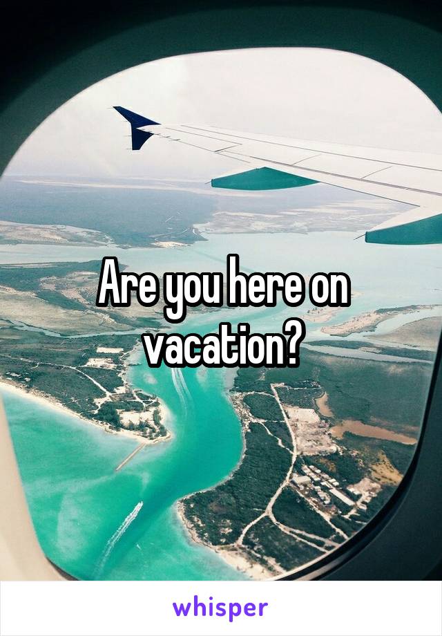 Are you here on vacation?