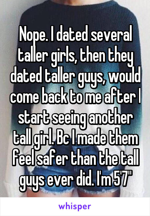 Nope. I dated several taller girls, then they dated taller guys, would come back to me after I start seeing another tall girl. Bc I made them feel safer than the tall guys ever did. I'm 5'7"