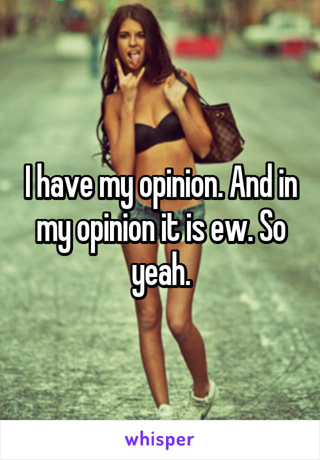 I have my opinion. And in my opinion it is ew. So yeah.