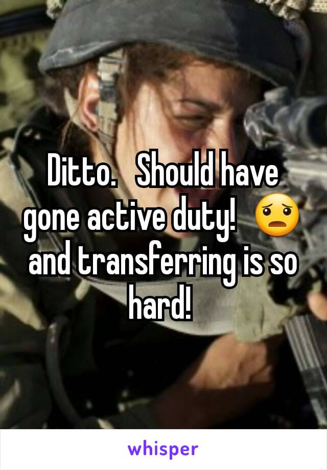 Ditto.   Should have gone active duty!  😦 and transferring is so hard! 