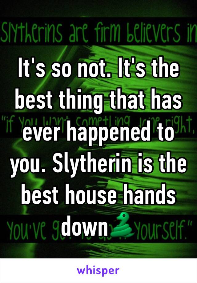 It's so not. It's the best thing that has ever happened to you. Slytherin is the best house hands down🐍