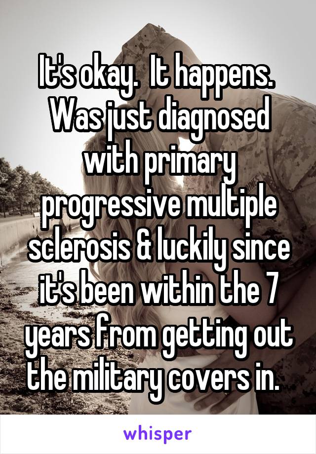It's okay.  It happens.  Was just diagnosed with primary progressive multiple sclerosis & luckily since it's been within the 7 years from getting out the military covers in.  