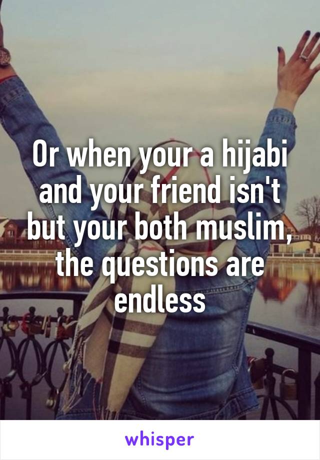 Or when your a hijabi and your friend isn't but your both muslim, the questions are endless