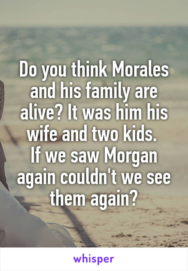 Do you think Morales and his family are alive? It was him his wife and two kids. 
If we saw Morgan again couldn't we see them again?