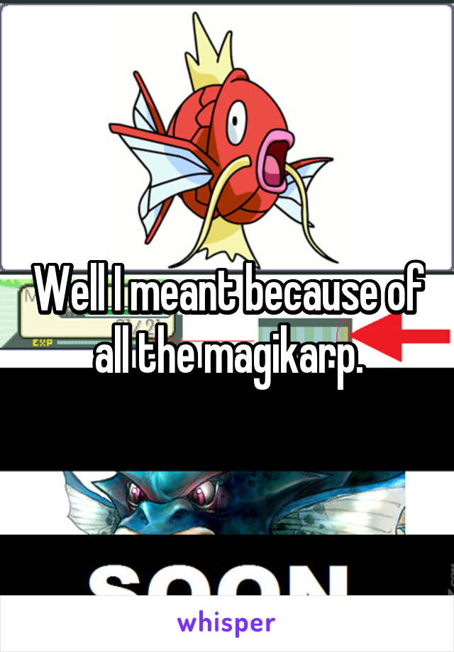 Well I meant because of all the magikarp.