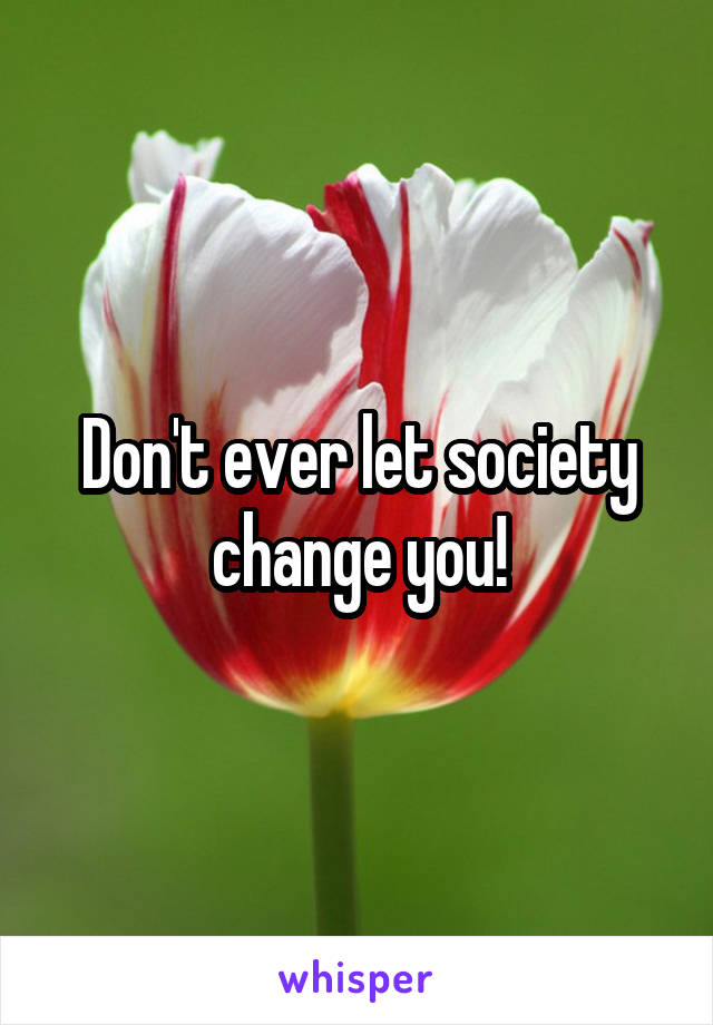 Don't ever let society change you!