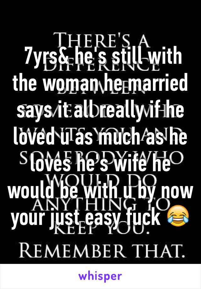  7yrs& he's still with the woman he married says it all really if he loved u as much as he loves he's wife he would be with u by now your just easy fuck 😂