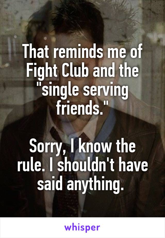 That reminds me of Fight Club and the "single serving friends."

Sorry, I know the rule. I shouldn't have said anything. 