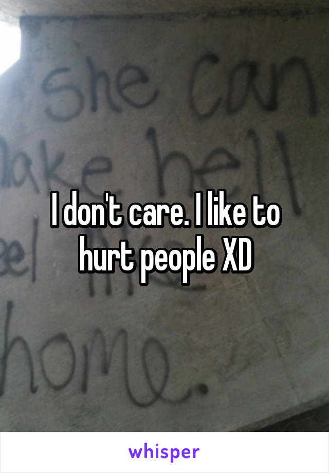 I don't care. I like to hurt people XD