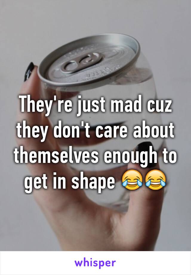 They're just mad cuz they don't care about themselves enough to get in shape 😂😂