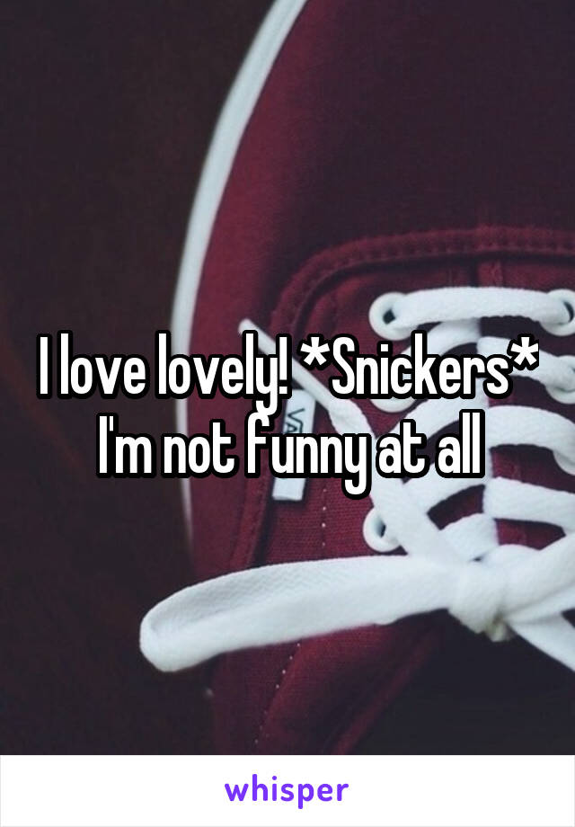 I love lovely! *Snickers*
I'm not funny at all