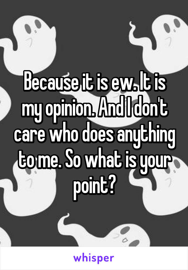 Because it is ew. It is my opinion. And I don't care who does anything to me. So what is your point?