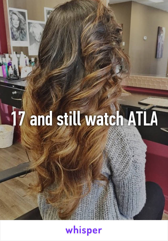 17 and still watch ATLA