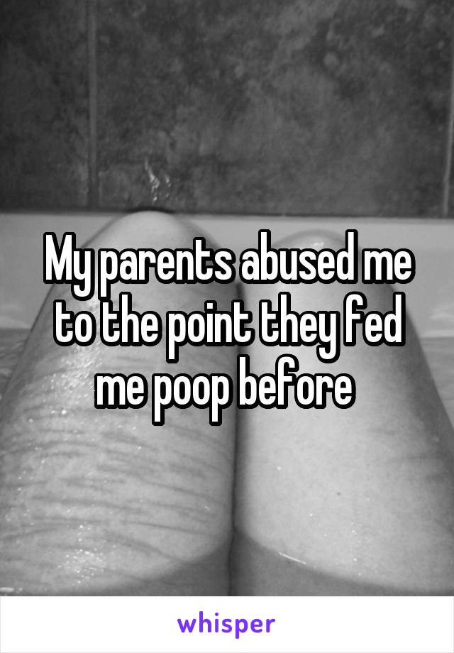 My parents abused me to the point they fed me poop before 