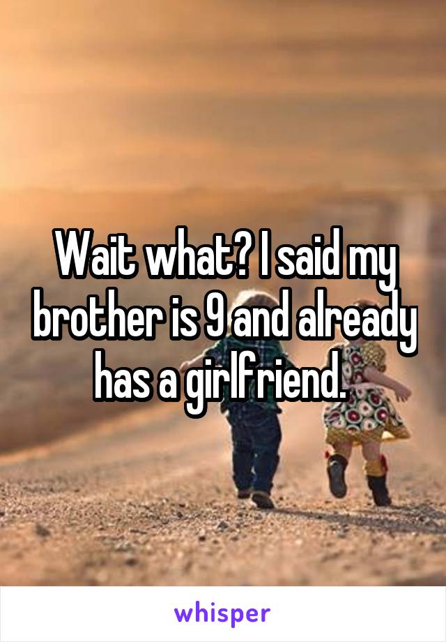 Wait what? I said my brother is 9 and already has a girlfriend. 