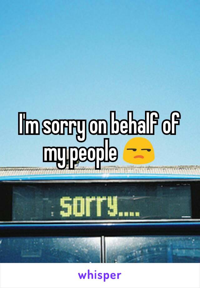 I'm sorry on behalf of my people 😒