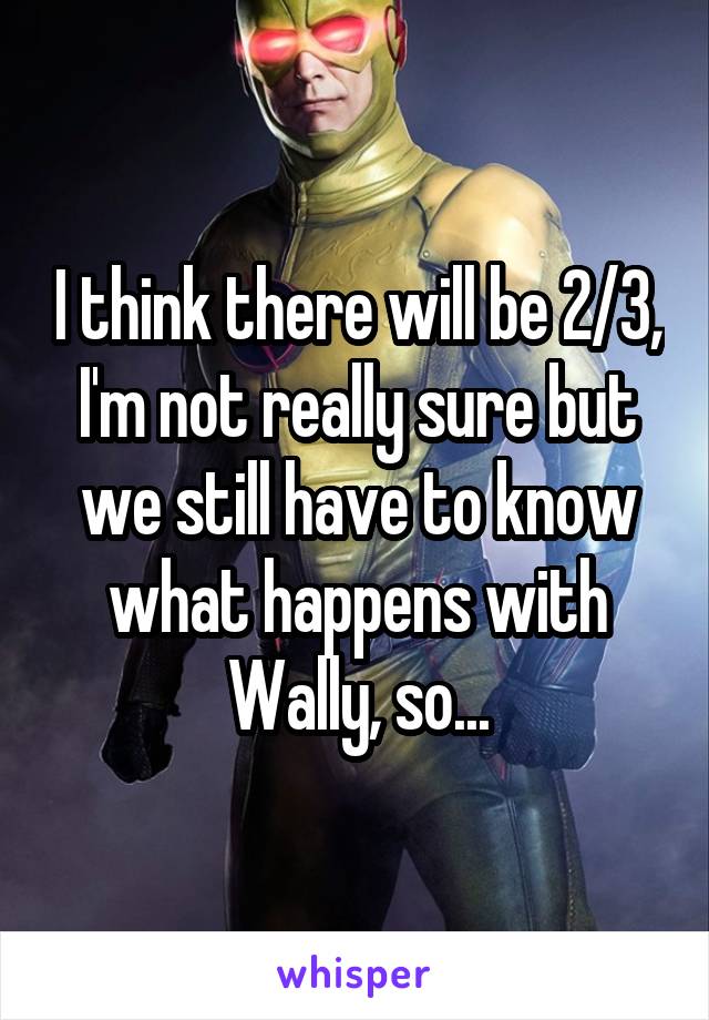 I think there will be 2/3, I'm not really sure but we still have to know what happens with Wally, so...