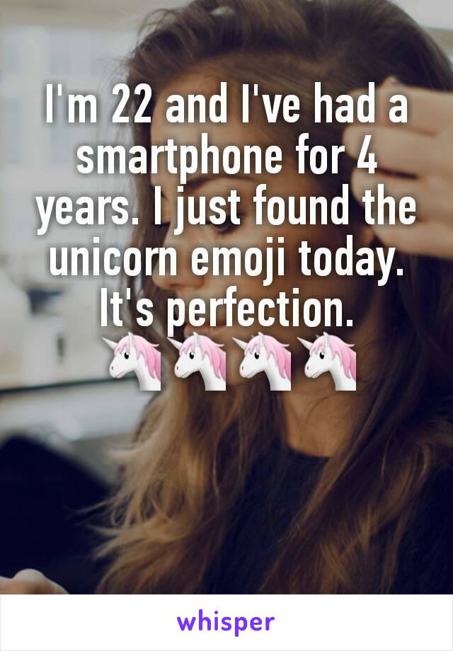 I'm 22 and I've had a smartphone for 4 years. I just found the unicorn emoji today. It's perfection. 🦄🦄🦄🦄