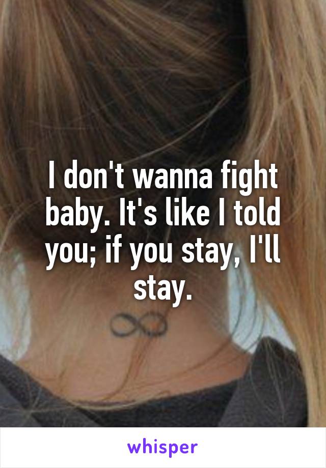 I don't wanna fight baby. It's like I told you; if you stay, I'll stay.