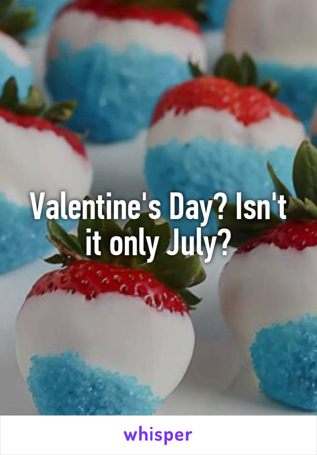 Valentine's Day? Isn't it only July?