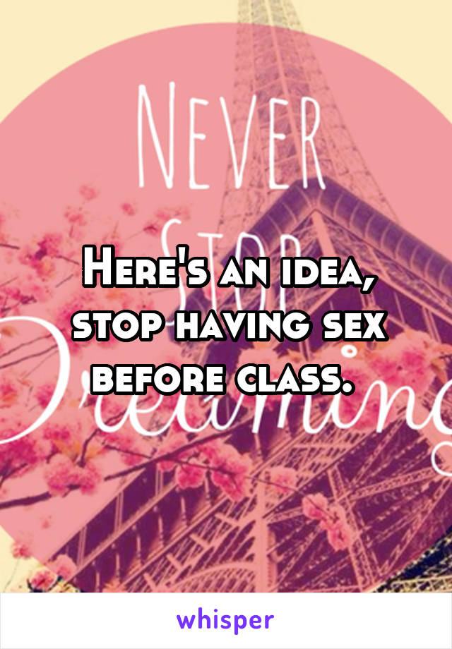 Here's an idea, stop having sex before class. 