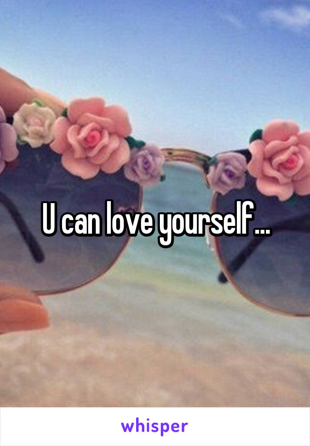 U can love yourself...