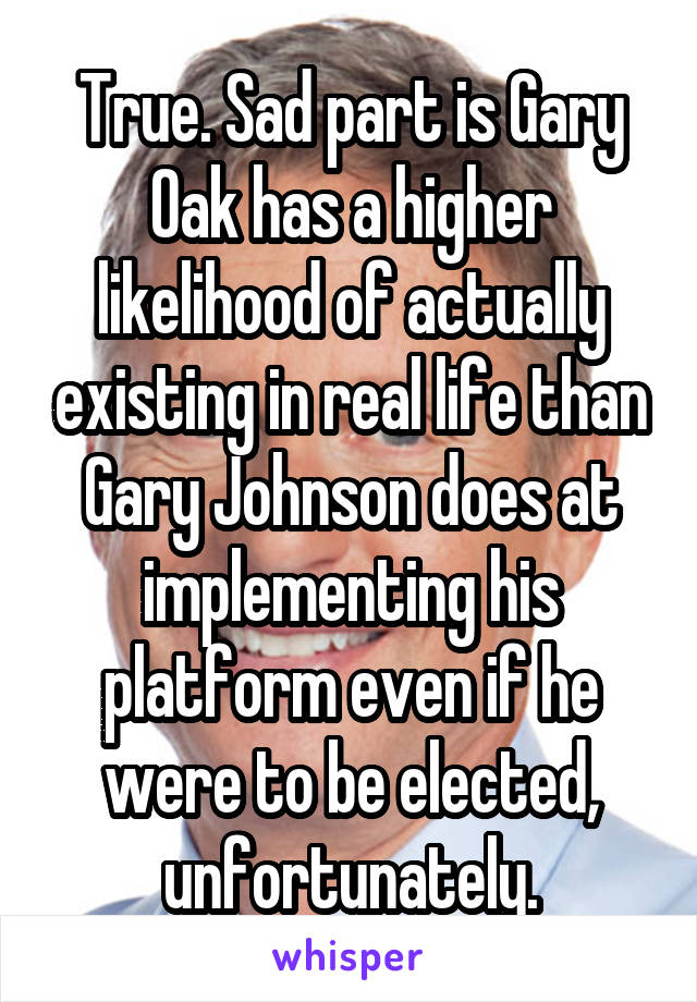 True. Sad part is Gary Oak has a higher likelihood of actually existing in real life than Gary Johnson does at implementing his platform even if he were to be elected, unfortunately.