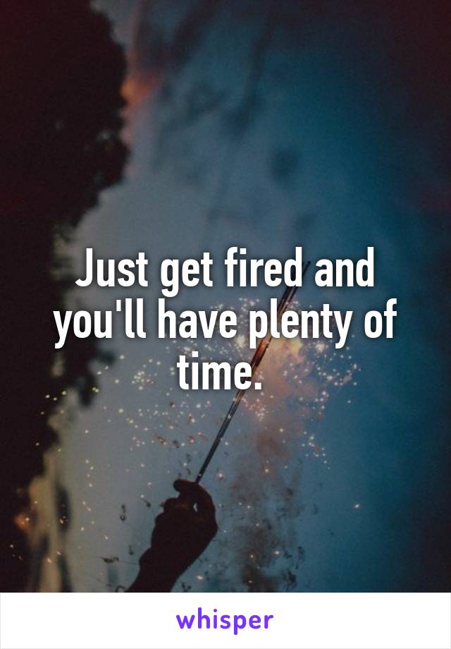 Just get fired and you'll have plenty of time. 