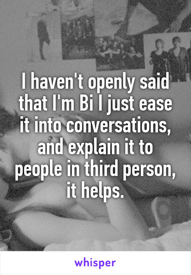 I haven't openly said that I'm Bi I just ease it into conversations, and explain it to people in third person, it helps.