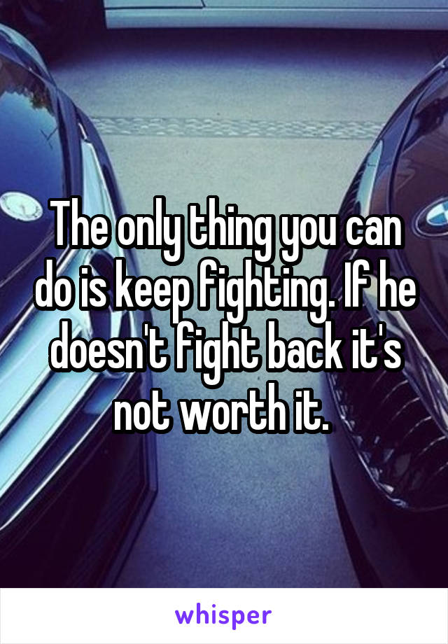 The only thing you can do is keep fighting. If he doesn't fight back it's not worth it. 