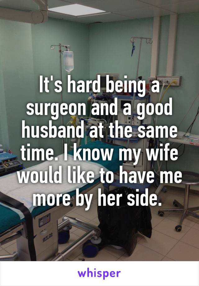 It's hard being a surgeon and a good husband at the same time. I know my wife would like to have me more by her side. 