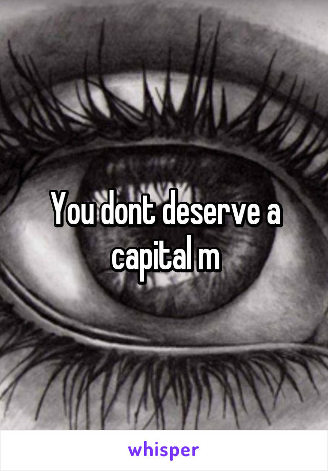 You dont deserve a capital m