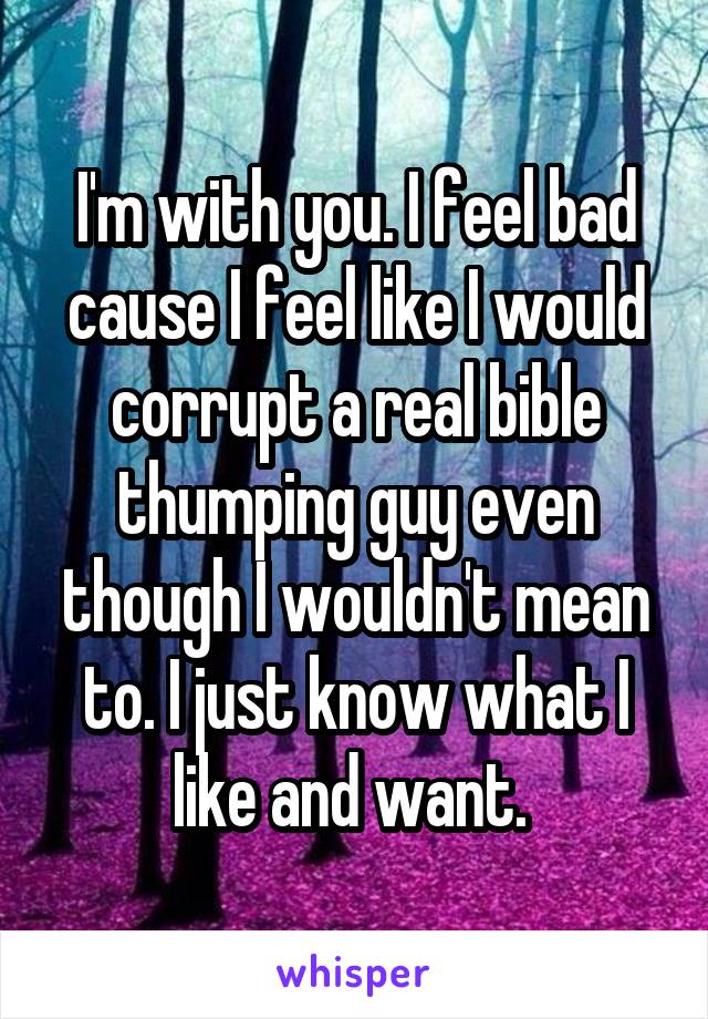 I'm with you. I feel bad cause I feel like I would corrupt a real bible thumping guy even though I wouldn't mean to. I just know what I like and want. 