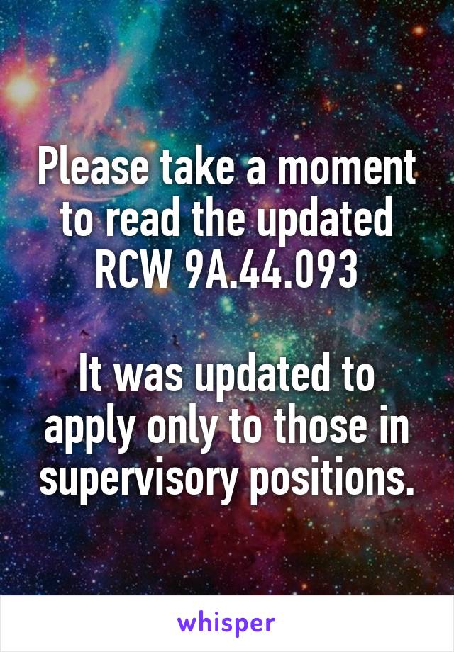 Please take a moment to read the updated RCW 9A.44.093

It was updated to apply only to those in supervisory positions.