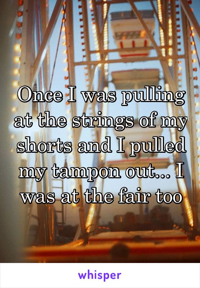 Once I was pulling at the strings of my shorts and I pulled my tampon out... I was at the fair too