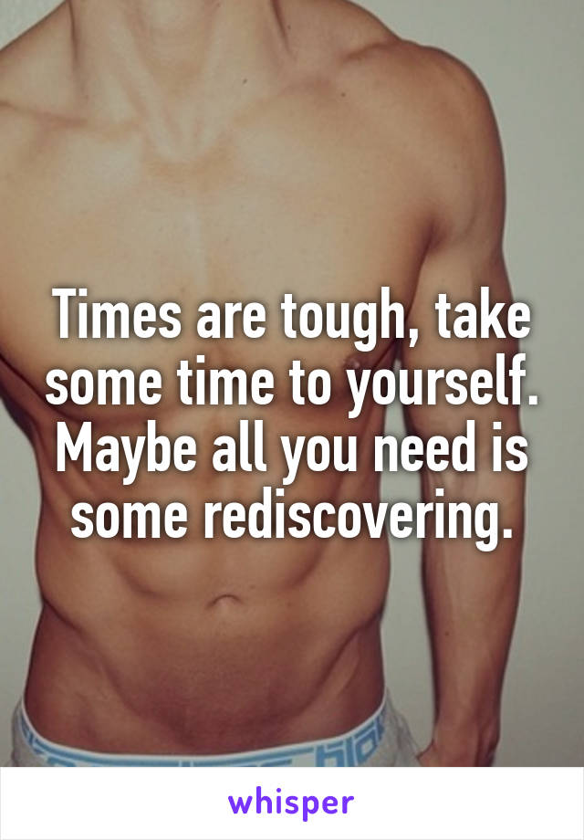 Times are tough, take some time to yourself. Maybe all you need is some rediscovering.