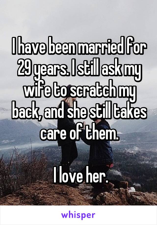 I have been married for 29 years. I still ask my wife to scratch my back, and she still takes care of them.

 I love her.