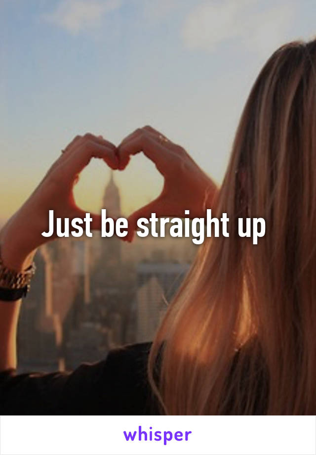 Just be straight up 