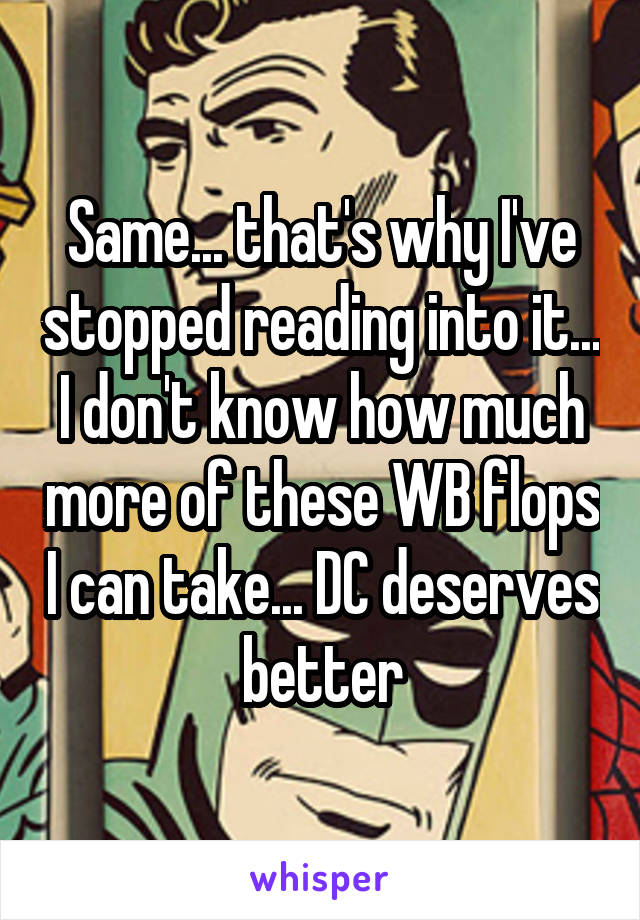 Same... that's why I've stopped reading into it... I don't know how much more of these WB flops I can take... DC deserves better