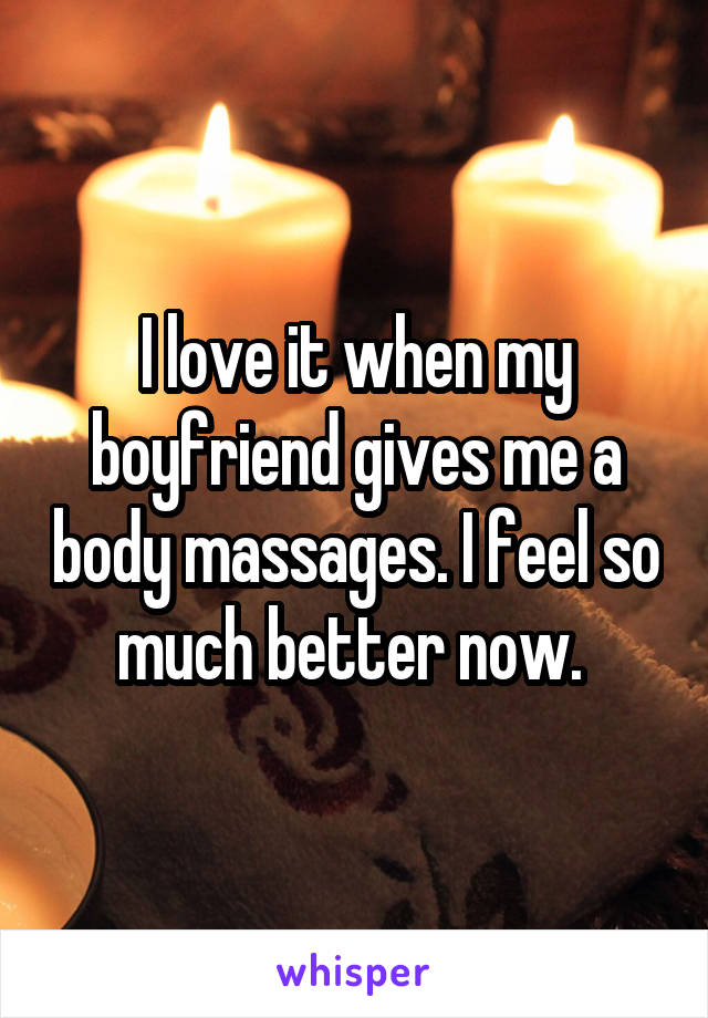 I love it when my boyfriend gives me a body massages. I feel so much better now. 