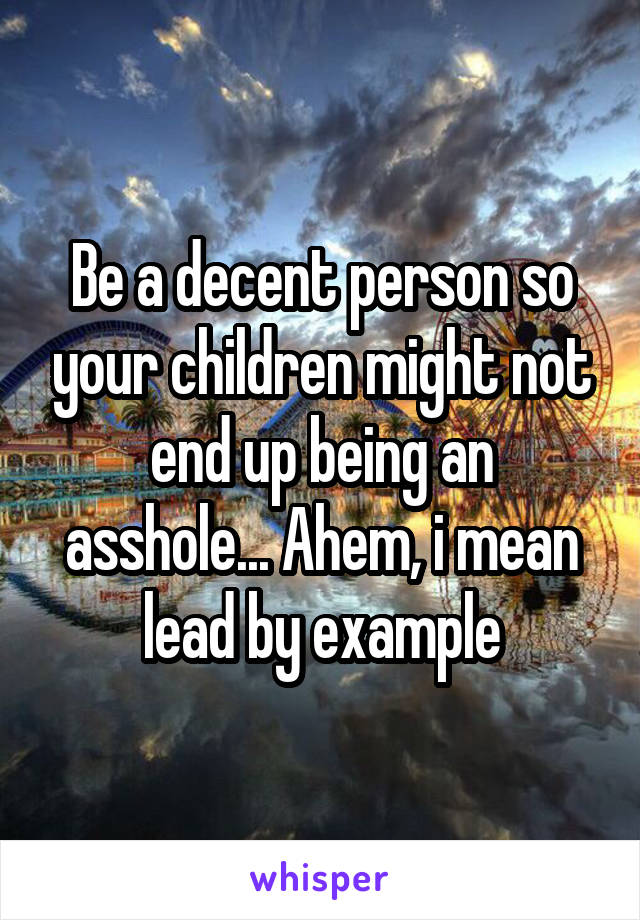 Be a decent person so your children might not end up being an asshole... Ahem, i mean lead by example