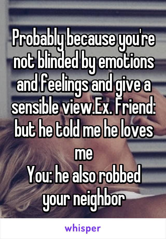 Probably because you're not blinded by emotions and feelings and give a sensible view.Ex. Friend: but he told me he loves me
You: he also robbed your neighbor