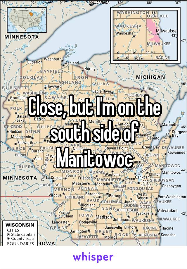 Close, but I'm on the south side of Manitowoc
