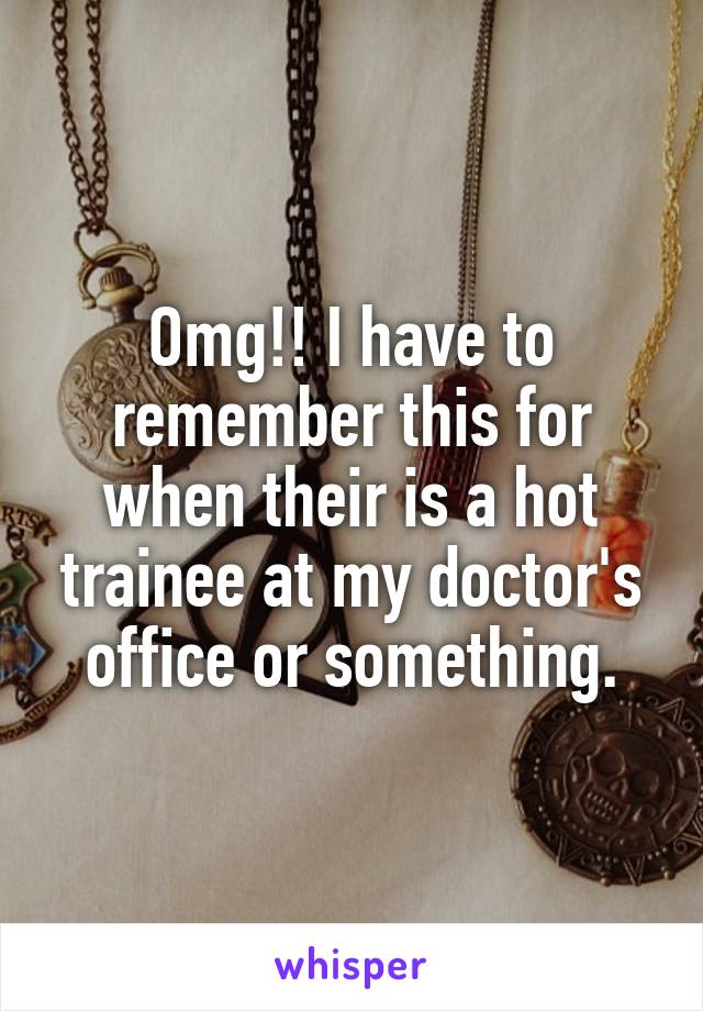 Omg!! I have to remember this for when their is a hot trainee at my doctor's office or something.