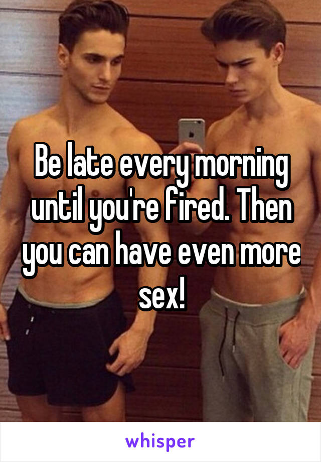 Be late every morning until you're fired. Then you can have even more sex!